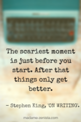 The scariest moment is just before you start. After that things only get better. Quote by Stephen King. On Writing: A Memoir of the Craft.