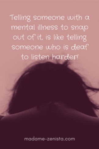 Telling someone with a mental illness to snap out of it, is like telling someone who is deaf to listen harder...
